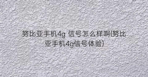 努比亚手机4g信号怎么样啊(努比亚手机4g信号体验)